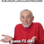 Guess I’ll die | NOBODY:
THE ONE GUY WHO SHOWED UP TO AREA 51: | image tagged in guess ill die | made w/ Imgflip meme maker