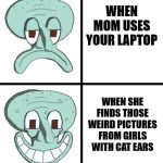 SquidDrake | WHEN MOM USES YOUR LAPTOP; WHEN SHE FINDS THOSE WEIRD PICTURES FROM GIRLS WITH CAT EARS | image tagged in squiddrake | made w/ Imgflip meme maker