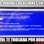 pantallazo azul | ESAS JODIDAS OCACIONES EN QUE; LO AZUL TE TROLIABA POR DOQUIER | image tagged in pantallazo azul | made w/ Imgflip meme maker