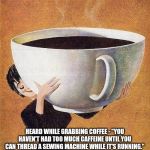 large coffee | HEARD WHILE GRABBING COFFEE - "YOU HAVEN'T HAD TOO MUCH CAFFEINE UNTIL YOU CAN THREAD A SEWING MACHINE WHILE IT'S RUNNING." | image tagged in large coffee | made w/ Imgflip meme maker