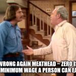Archie Bunker Mike Meathead | WRONG AGAIN MEATHEAD ~ ZERO IS THE MINIMUM WAGE A PERSON CAN EARN! | image tagged in archie bunker mike meathead | made w/ Imgflip meme maker