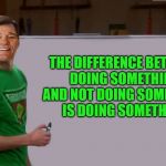 what's the difference | THE DIFFERENCE BETWEEN
DOING SOMETHING
AND NOT DOING SOMETHING
IS DOING SOMETHING | image tagged in kewlew,doing something | made w/ Imgflip meme maker