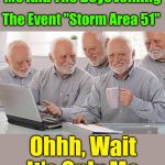 When It's Only "Me, Myself And I" | Me And The Boys Joining; The Event "Storm Area 51"; Ohhh, Wait It's Only Me | image tagged in hide the pain harold multiple,hide the pain harold,area 51,google,memes,me and the boys | made w/ Imgflip meme maker