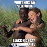 Black kid white kid sleepover spinnitdanite | WHITE KIDS SAY
“SLEEPOVER”; BLACK KIDS SAY 
“SPINNINDANITE” | image tagged in black and white,kids today,sleep,sleepover,black vs white | made w/ Imgflip meme maker