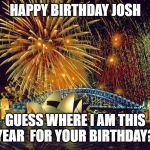 In Australia | HAPPY BIRTHDAY JOSH; GUESS WHERE I AM THIS YEAR  FOR YOUR BIRTHDAY? | image tagged in in australia | made w/ Imgflip meme maker