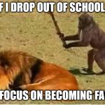 Bad Decisions | IF I DROP OUT OF SCHOOL.. I CAN FOCUS ON BECOMING FAMOUS | image tagged in bad decisions | made w/ Imgflip meme maker