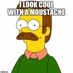 Ned Flanders | I LOOK COOL WITH A MOUSTACHE | image tagged in ned flanders | made w/ Imgflip meme maker