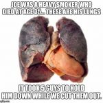Don't cross the anti-smoking lobbyists... | JOE WAS A HEAVY SMOKER WHO DIED AT AGE 35... THESE ARE HIS LUNGS; IT TOOK 5 GUYS TO HOLD HIM DOWN WHILE WE CUT THEM OUT. | image tagged in smoker sick unhealthy lungs,smoking,healthcare | made w/ Imgflip meme maker