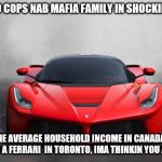 What was your first clue? | TORONTO COPS NAB MAFIA FAMILY IN SHOCKING NEWS; PSST...THE AVERAGE HOUSEHOLD INCOME IN CANADA IS 85K. IF YOU OWN A FERRARI  IN TORONTO, IMA THINKIN YOU A CRIMINAL | image tagged in ferrari,toronto,dirty cops,police officer,meanwhile in canada,special officer doofy | made w/ Imgflip meme maker