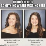 One of them was planned the other was not then the truth was revealed an it is shocking | UH OH. THERE IS SOMETHING WE ARE MISSING HERE | image tagged in sisters | made w/ Imgflip meme maker