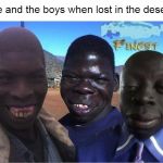 me and the boys when lost in the desert | me and the boys when lost in the desert | image tagged in me and the boys | made w/ Imgflip meme maker