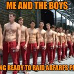 Sexy men | ME AND THE BOYS; GETTING READY TO RAID ARFARFS PARTY!! | image tagged in sexy men | made w/ Imgflip meme maker