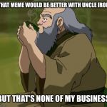 Everything's better with uncle Iroh | THAT MEME WOULD BE BETTER WITH UNCLE IROH; BUT THAT'S NONE OF MY BUSINESS | image tagged in but that's none of my business iroh,tea,but thats none of my business,meme,avatar the last airbender,uncle iroh | made w/ Imgflip meme maker