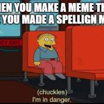 im in danger | WHEN YOU MAKE A MEME THEN REALIZE YOU MADE A SPELLIGN MISTAKE | image tagged in im in danger | made w/ Imgflip meme maker