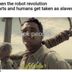 Not again! | When the robot revolution starts and humans get taken as slaves; Black people | image tagged in first time | made w/ Imgflip meme maker