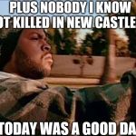 ice cube | PLUS NOBODY I KNOW GOT KILLED IN NEW CASTLE PA; TODAY WAS A GOOD DAY | image tagged in ice cube | made w/ Imgflip meme maker