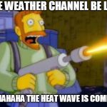 Nope deal | THE WEATHER CHANNEL BE LIKE; HAHAHAHA THE HEAT WAVE IS COMING | image tagged in nope deal | made w/ Imgflip meme maker