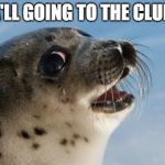 LOL SEAL | YA'LL GOING TO THE CLUB? | image tagged in lol seal | made w/ Imgflip meme maker
