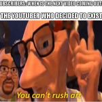 You can't rush art | SUBSCRIBERS: WHEN IS THE NEXT VIDEO COMING OUT? THE YOUTUBER WHO DECIDED TO EXIST: | image tagged in you can't rush art | made w/ Imgflip meme maker