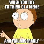 Do you even Rick and Morty | WHEN YOU TRY TO THINK OF A MEME; AND FAIL MISERABLY | image tagged in do you even rick and morty | made w/ Imgflip meme maker