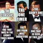 James Bonds | THE ONE TIMER; THE GOOFY ONE; THE CLASSIC; THE ONE FROM MRS. DOUBTFIRE; THE ONE THAT WAS IN THE LOONEY TUNES MOVIE; THE ONE THAT IS SICK OF THIS SHIT | image tagged in james bonds | made w/ Imgflip meme maker