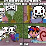 he's squidward | HE'S SANS HE'S SANS YOU'RE SANS I'M SANS!ARE THERE ANY OTHER SANS I SHOULD KNOW ABOUT? MEOW | image tagged in he's squidward | made w/ Imgflip meme maker