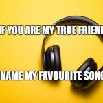 music | IF YOU ARE MY TRUE FRIEND; NAME MY FAVOURITE SONG | image tagged in music | made w/ Imgflip meme maker