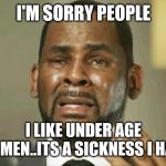 Jroc113 | I'M SORRY PEOPLE; I LIKE UNDER AGE WOMEN..ITS A SICKNESS I HAVE | image tagged in crying r kelly | made w/ Imgflip meme maker