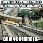 Train Wreck | INVESTIGATORS ARE TRYING TO DETERMINE WHO WAS DRIVING THIS TRAIN... BRIAN OR HAROLD? | image tagged in train wreck | made w/ Imgflip meme maker