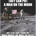 Moon Landing | THEY CAN PUT A MAN ON THE MOON; BUT I STILL CAN'T FIGURE OUT WHICH GROCERY LINE MOVES THE FASTEST. | image tagged in moon landing | made w/ Imgflip meme maker