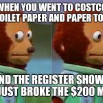 Monkey Puppet | WHEN YOU WENT TO COSTCO FOR TOILET PAPER AND PAPER TOWELS; AND THE REGISTER SHOWS YOU JUST BROKE THE $200 MARK. | image tagged in monkey puppet | made w/ Imgflip meme maker