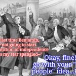 Founding Fathers arguing | For the last time Benjamin, you're not going to start off our declaration of independence with "Kiss my star spangled--"; Okay, fine! I'll go with your "We the people" idea...Killjoys. | image tagged in founding fathers arguing | made w/ Imgflip meme maker