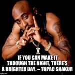 Tupac | IF YOU CAN MAKE IT THROUGH THE NIGHT, THERE’S A BRIGHTER DAY. – TUPAC SHAKUR | image tagged in tupac | made w/ Imgflip meme maker