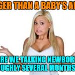 Dumb Blonde | BIGGER THAN A BABY'S ARM? ARE WE TALKING NEWBORN OR ROUGHLY SEVERAL MONTHS OLD? | image tagged in dumb blonde,baby's arm,she actually gets it,more or less,i really just wanted to use this meme | made w/ Imgflip meme maker