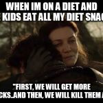 GOT meme on dieting | WHEN IM ON A DIET AND THE KIDS EAT ALL MY DIET SNACKS; "FIRST, WE WILL GET MORE SNACKS..AND THEN, WE WILL KILL THEM ALL!" | image tagged in got meme on dieting | made w/ Imgflip meme maker