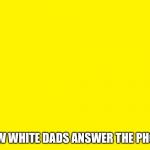 Yellow background | HOW WHITE DADS ANSWER THE PHONE | image tagged in yellow background | made w/ Imgflip meme maker