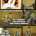 Looks just like anime to me | SEE, AVATAR IS ANIME; IT'S CLEARLY A WESTERN ANIMATION; BUT IT OBVIOUSLY TOOK INSPIRATION FROM JAPANESE ANIMATION; IT LOOKS JUST LIKE ANIME TO ME; WHY DO YOU FEEL THE NEED TO DO THAT? THANK YOU! IT REALLY... | image tagged in looks just like x to me,anime,avatar the last airbender,toph,sokka,why do you feel the need to do that | made w/ Imgflip meme maker