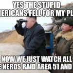 kim jon binoculars | YES THE STUPID AMERICANS FELL FOR MY PLAN; NOW WE JUST WATCH ALL THE NERDS RAID AREA 51 AND DIE | image tagged in kim jon binoculars | made w/ Imgflip meme maker