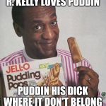 Bill Cosby Pudding | R. KELLY LOVES PUDDIN PUDDIN HIS DICK WHERE IT DON'T BELONG | image tagged in bill cosby pudding | made w/ Imgflip meme maker