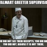 Dyatlov | WALMART GREETER SUPERVISOR; YOU DID NOT SEE THEIR RECEIPTS, YOU DID NOT.
YOU DID NOT, BEAUSE IT IS NOT THERE. | image tagged in walmart,people of walmart,walmart life | made w/ Imgflip meme maker