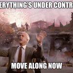 Nothing to see here | EVERYTHING’S UNDER CONTROL; MOVE ALONG NOW | image tagged in nothing to see here | made w/ Imgflip meme maker