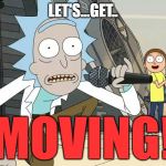 Rick and Morty Get Schwifty | LET'S...GET.. MOVING! | image tagged in rick and morty get schwifty | made w/ Imgflip meme maker