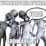 Me n the boys after area 51 | WHEN YOU ADOPT ALL OF THE ALIENS; FOOD! FROM AREA 51 | image tagged in me n the boys after area 51 | made w/ Imgflip meme maker