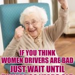 Women Drivers | IF YOU THINK WOMEN DRIVERS ARE BAD; JUST WAIT UNTIL THEY'RE 90 YEARS OLD | image tagged in old woman cheering,women drivers,so true memes,bad drivers,old lady driver,lol so funny | made w/ Imgflip meme maker
