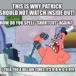 NO THIS IS PATRICK | THIS IS WHY PATRICK SHOULD NOT WATCH INSIDE OUT! HOW DO YOU SPELL “SHORTCUT” AGAIN? I TOLD YOU A BILLION TIMES IT’S D-A-N-G-E-R!!! | image tagged in no this is patrick | made w/ Imgflip meme maker
