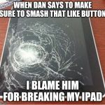 Bad Dan Tdm | WHEN DAN SAYS TO MAKE SURE TO SMASH THAT LIKE BUTTON; I BLAME HIM FOR BREAKING MY IPAD | image tagged in broken ipad | made w/ Imgflip meme maker