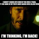 I have returned to Imgflip | I HAVEN'T SIGNED INTO IMGFLIP FOR OVER 3 YEARS, BUT I SEE SOME OF MY POSTS HAVE GAINED OVER 30,000 VIEWS! I'M THINKING, I'M BACK! | image tagged in i'm thinking i'm back,i'm back,keanu reeves,front page,fresh memes,goat | made w/ Imgflip meme maker