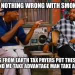 Smokey and Craig from Friday | MAN AIN'T NOTHING WRONG WITH SMOKING WEED; WEED IS FROM EARTH TAX PAYERS PUT THESE WEED FOR YOU AND ME TAKE ADVANTAGE MAN TAKE ADVANTAGE | image tagged in smokey and craig from friday | made w/ Imgflip meme maker