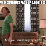 Are you Challenging me | TEACHERS WHEN STUDENTS PACK UP 0.0001 SECONDS EARLY: | image tagged in are you challenging me | made w/ Imgflip meme maker
