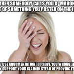 Laughing woman | WHEN SOMEBODY CALLS YOU A "MORON" BECAUSE OF SOMETHING YOU POSTED ON THE INTERNET; AND USE ARGUMENTATION TO PROVE YOU WRONG THAT ACTUALLY SUPPORT YOUR CLAIM IN STEAD OF PROVING IT WRONG. | image tagged in laughing woman | made w/ Imgflip meme maker